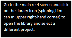 Text Box: Go to the main reel screen and click on the library icon (spinning film can in upper right-hand corner) to open the library and select a different project. 

