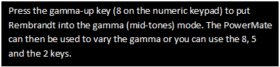 Text Box: Press the gamma-up key (8 on the numeric keypad) to put Rembrandt into the gamma (mid-tones) mode. The PowerMate can then be used to vary the gamma or you can use the 8, 5 and the 2 keys.